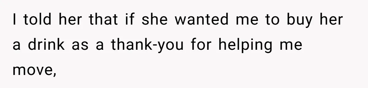 I told her that if she wanted me to buy her a drink as a thank-you for helping me move,
