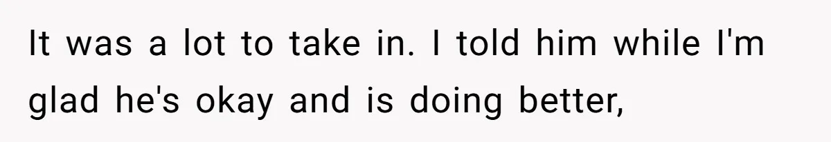 It was a lot to take in. I told him while I'm glad he's okay and is doing better,