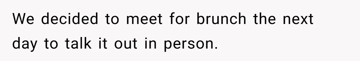 We decided to meet for brunch the next day to talk it out in person.