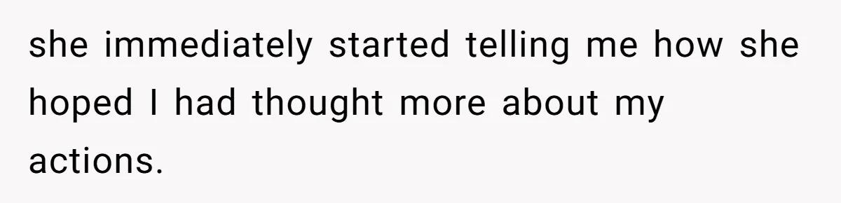 she immediately started telling me how she hoped I had thought more about my actions.