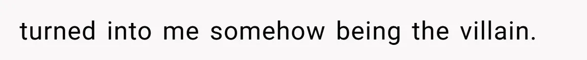 turned into me somehow being the villain.