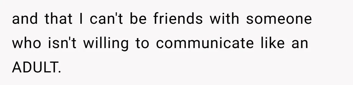 and that I can't be friends with someone who isn't willing to communicate like an ADULT.