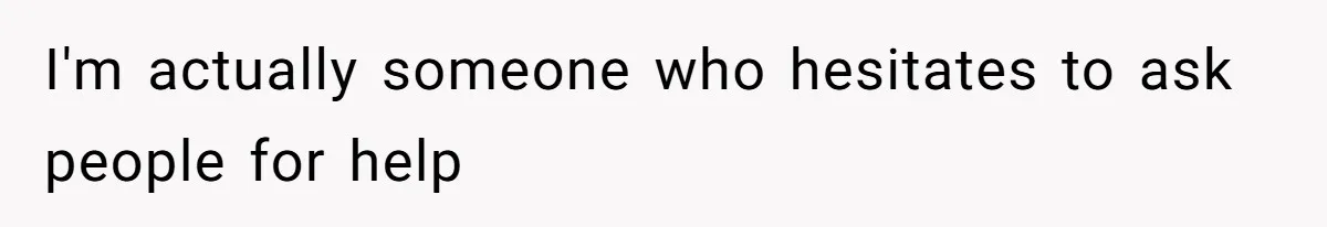 I'm actually someone who hesitates to ask people for help