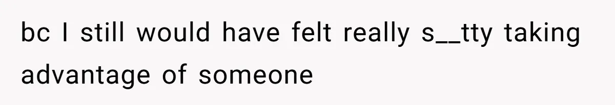 bc I still would have felt really s__tty taking advantage of someone