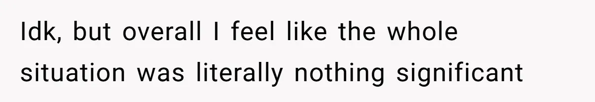 Idk, but overall I feel like the whole situation was literally nothing significant