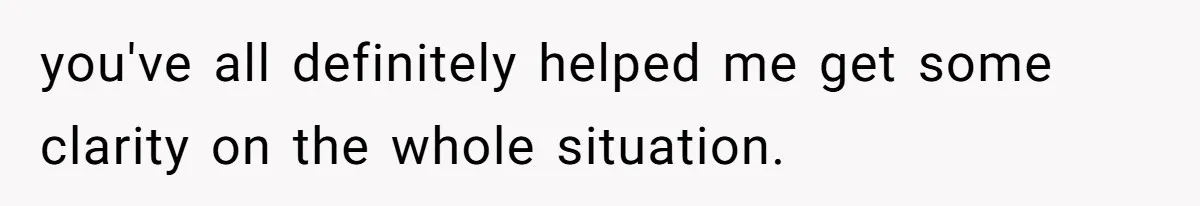 you've all definitely helped me get some clarity on the whole situation.