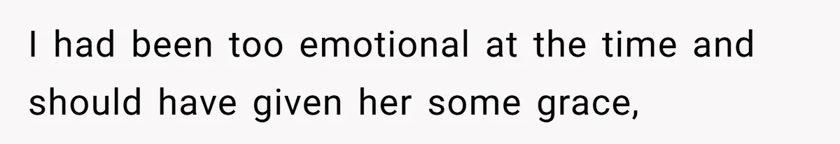 I had been too emotional at the time and should have given her some grace,