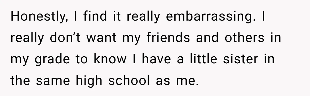 Teenage Boy Warns Excited Sister He Will Pretend She Does Not Exist At School Honestly, I find it really embarrassing. I really don’t want my friends and others in my grade to know I have a little sister in the same high school as...
