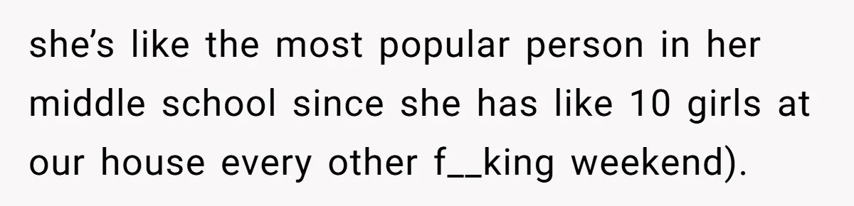Teenage Boy Warns Excited Sister He Will Pretend She Does Not Exist At School she’s like the most popular person in her middle school since she has like 10 girls at our house every other f__king weekend).