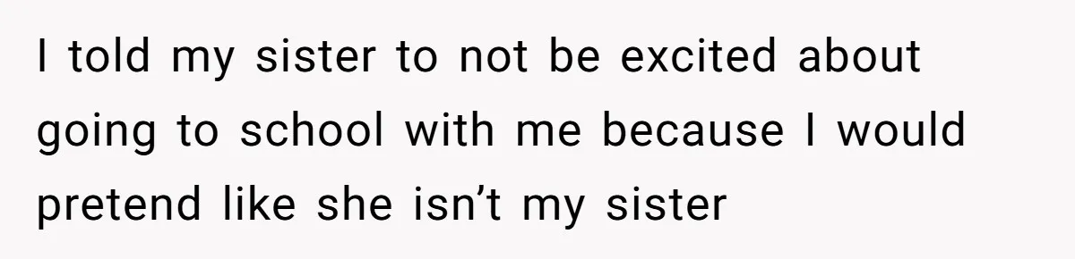 Teenage Boy Warns Excited Sister He Will Pretend She Does Not Exist At School I told my sister to not be excited about going to school with me because I would pretend like she isn’t my sister