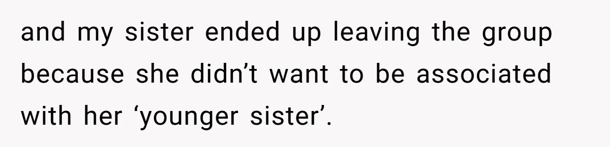 Teenage Boy Warns Excited Sister He Will Pretend She Does Not Exist At School and my sister ended up leaving the group because she didn’t want to be associated with her ‘younger sister’.