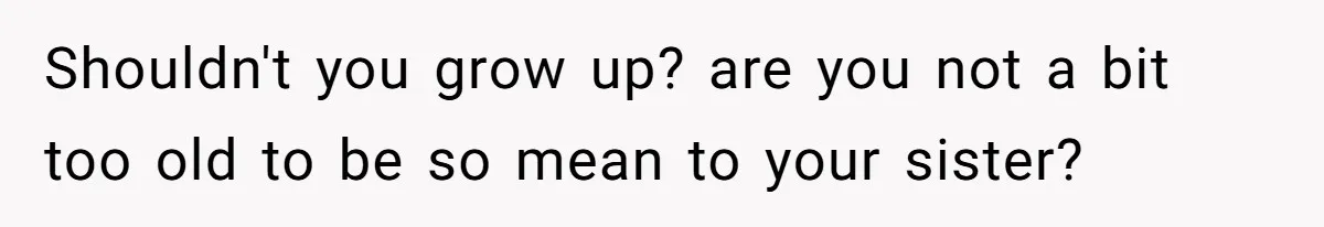 Teenage Boy Warns Excited Sister He Will Pretend She Does Not Exist At School Shouldn't you grow up? are you not a bit too old to be so mean to your sister?