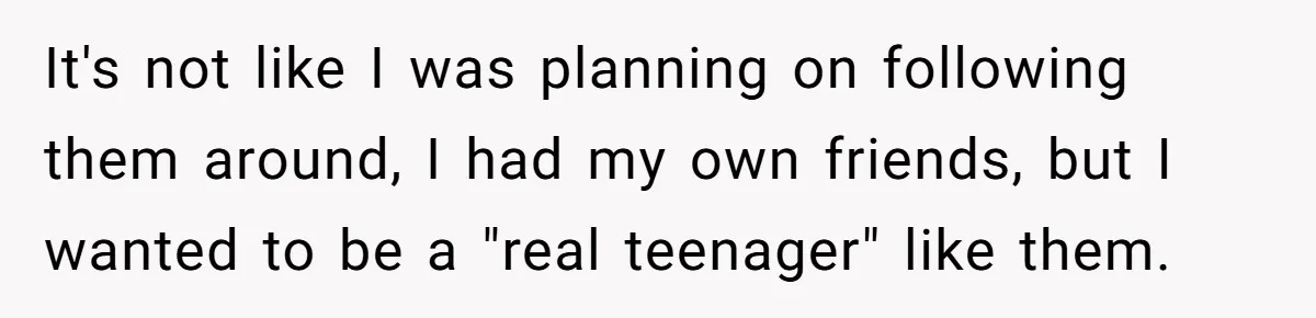 Teenage Boy Warns Excited Sister He Will Pretend She Does Not Exist At School It's not like I was planning on following them around, I had my own friends, but I wanted to be a "real teenager" like them.