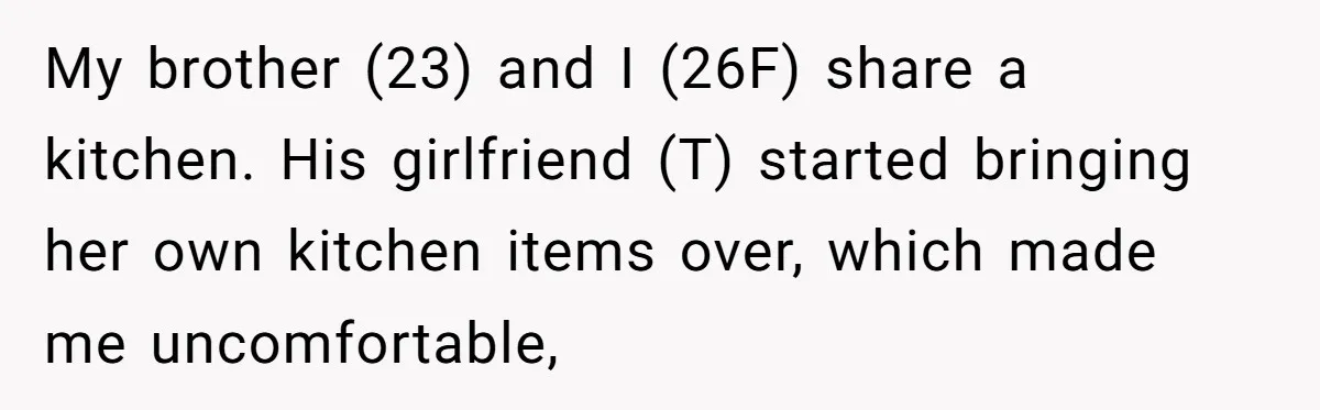 My brother (23) and I (26F) share a kitchen. His girlfriend (T) started bringing her own kitchen items over, which made me uncomfortable,