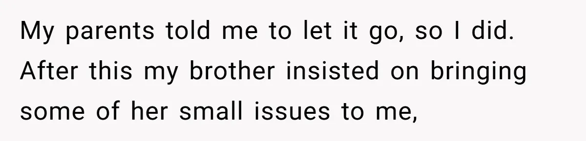 My parents told me to let it go, so I did. After this my brother insisted on bringing some of her small issues to me,