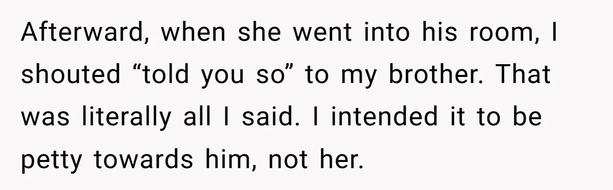 Afterward, when she went into his room, I shouted “told you so” to my brother. That was literally all I said. I intended it to be petty towards him, not...