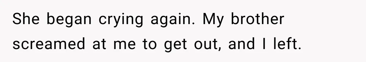 She began crying again. My brother screamed at me to get out, and I left.