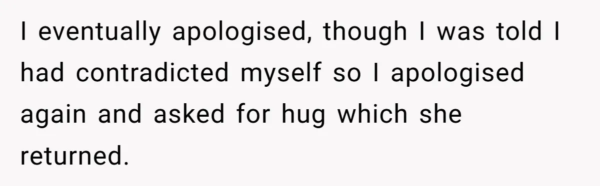 I eventually apologised, though I was told I had contradicted myself so I apologised again and asked for hug which she returned.