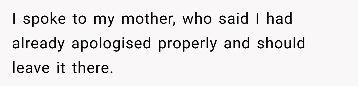 I spoke to my mother, who said I had already apologised properly and should leave it there.