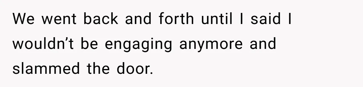 We went back and forth until I said I wouldn’t be engaging anymore and slammed the door.