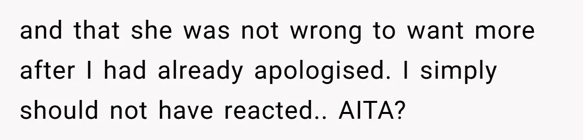 and that she was not wrong to want more after I had already apologised. I simply should not have reacted.. AITA?