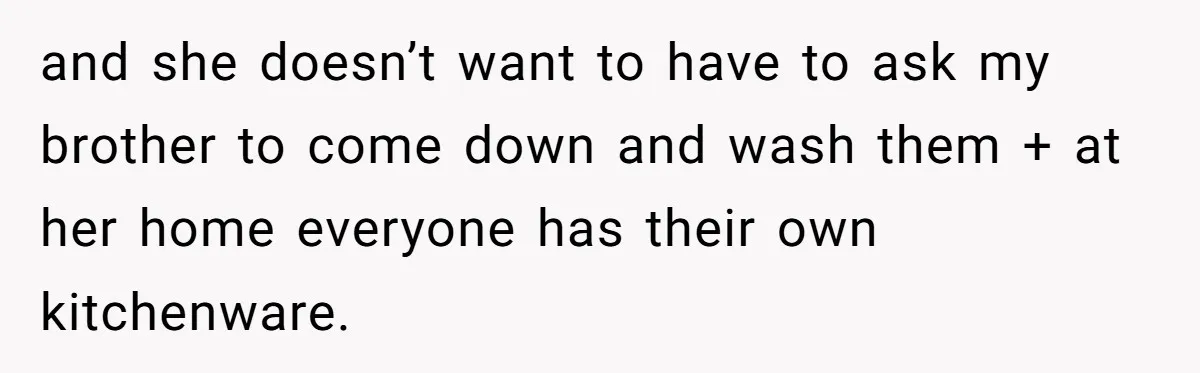 and she doesn’t want to have to ask my brother to come down and wash them + at her home everyone has their own kitchenware.
