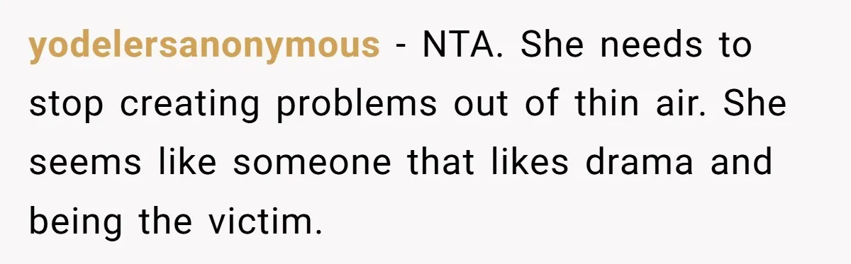 yodelersanonymous − NTA. She needs to stop creating problems out of thin air. She seems like someone that likes drama and being the victim.