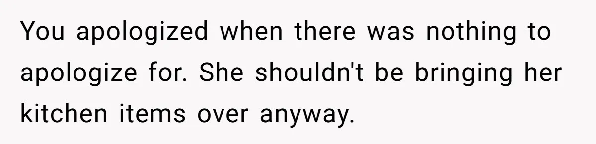 You apologized when there was nothing to apologize for. She shouldn't be bringing her kitchen items over anyway.