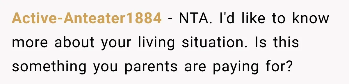 Active-Anteater1884 − NTA. I'd like to know more about your living situation. Is this something you parents are paying for?