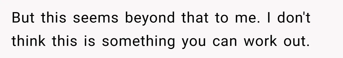 But this seems beyond that to me. I don't think this is something you can work out.