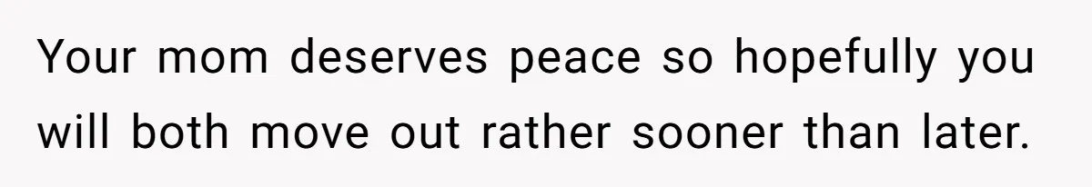 Your mom deserves peace so hopefully you will both move out rather sooner than later.
