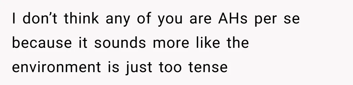 I don’t think any of you are AHs per se because it sounds more like the environment is just too tense