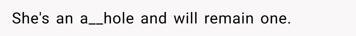 She's an a__hole and will remain one.