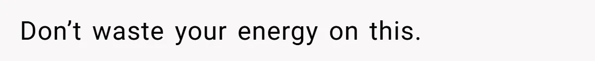Don’t waste your energy on this.
