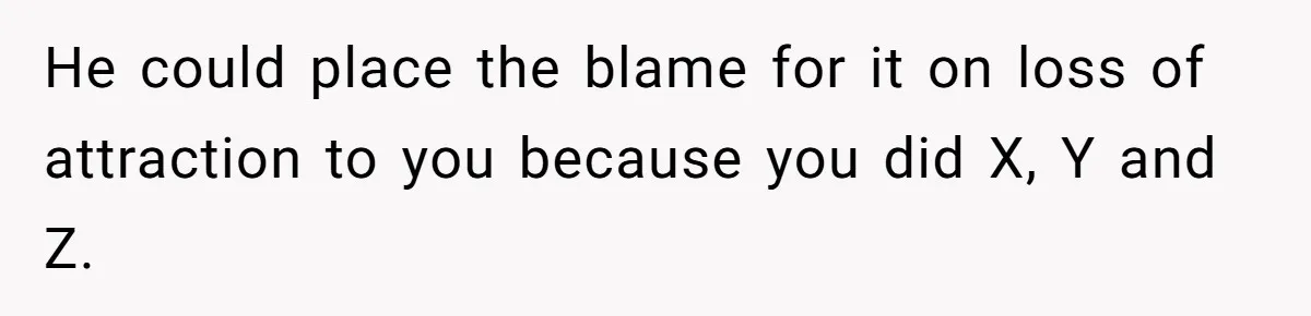 He could place the blame for it on loss of attraction to you because you did X, Y and Z.