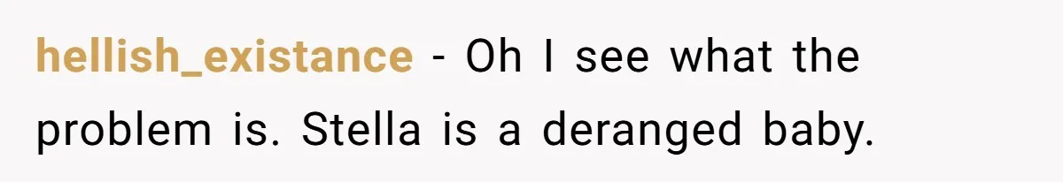 hellish_existance − Oh I see what the problem is. Stella is a deranged baby.