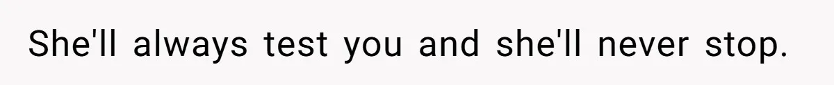 She'll always test you and she'll never stop.