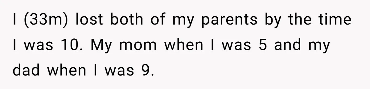 I (33m) lost both of my parents by the time I was 10. My mom when I was 5 and my dad when I was 9.