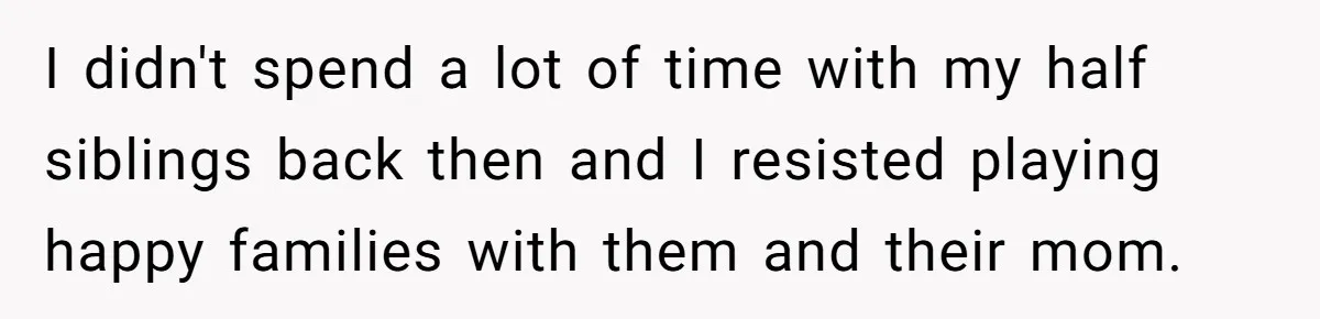I didn't spend a lot of time with my half siblings back then and I resisted playing happy families with them and their mom.