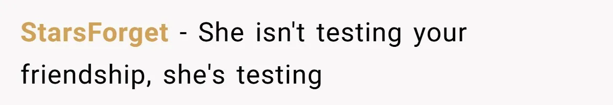 StarsForget − She isn't testing your friendship, she's testing