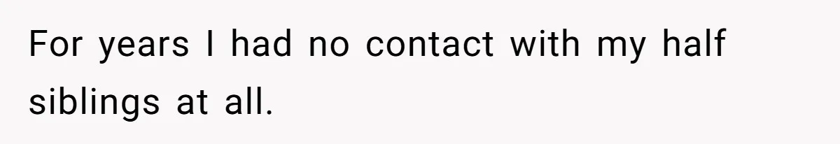 For years I had no contact with my half siblings at all.