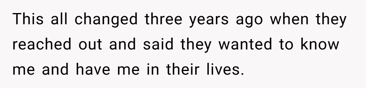 This all changed three years ago when they reached out and said they wanted to know me and have me in their lives.