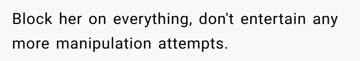 Block her on everything, don't entertain any more manipulation attempts.