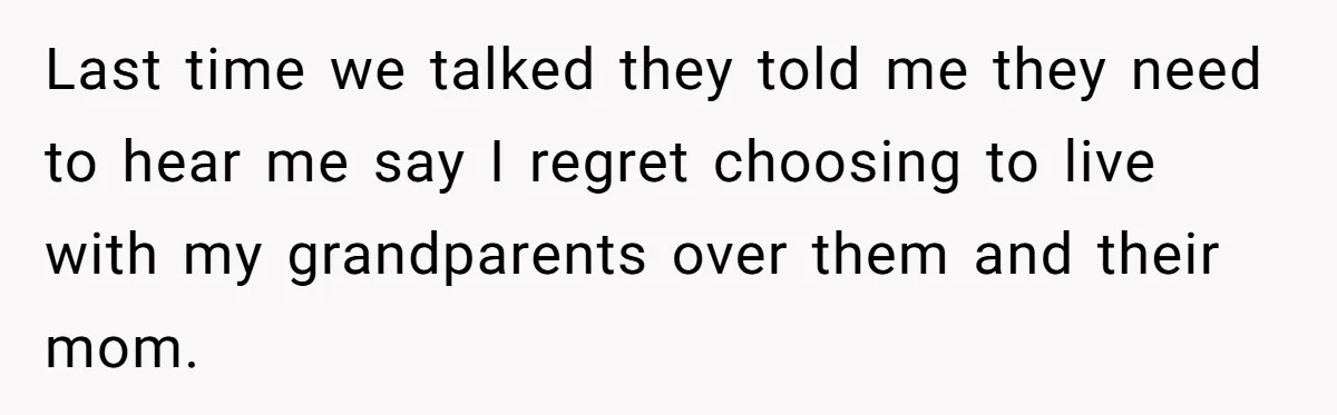Last time we talked they told me they need to hear me say I regret choosing to live with my grandparents over them and their mom.