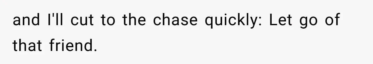 and I'll cut to the chase quickly: Let go of that friend.
