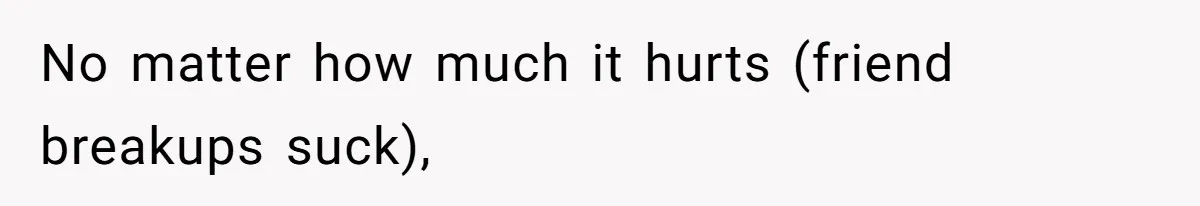 No matter how much it hurts (friend breakups suck),