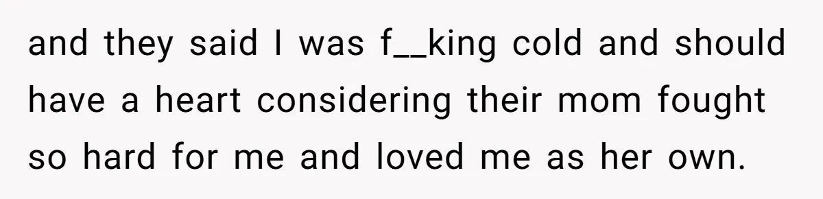and they said I was f__king cold and should have a heart considering their mom fought so hard for me and loved me as her own.