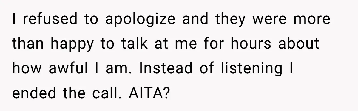 I refused to apologize and they were more than happy to talk at me for hours about how awful I am. Instead of listening I ended the call. AITA?