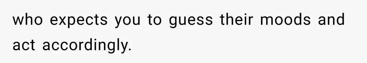 who expects you to guess their moods and act accordingly.