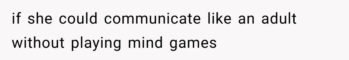 if she could communicate like an adult without playing mind games